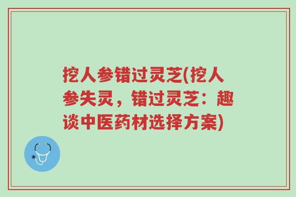挖人参错过灵芝(挖人参失灵，错过灵芝：趣谈中医药材选择方案)-第1张图片-超越