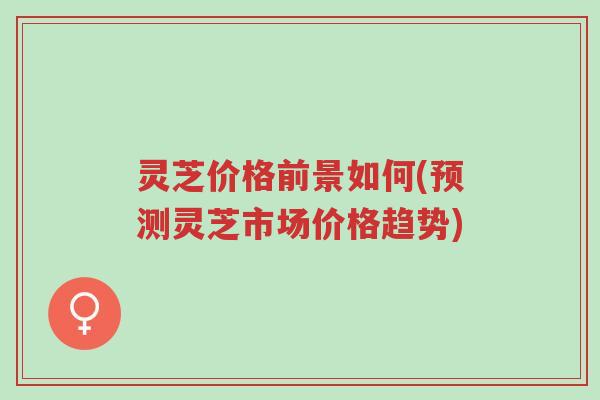 灵芝价格前景如何(预测灵芝市场价格趋势)-第1张图片-超越 灵芝价格前景如何(预测灵芝市场价格趋势)-第1张图片-超越