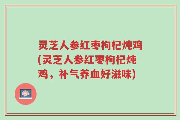 灵芝人参红枣枸杞炖鸡(灵芝人参红枣枸杞炖鸡，补气养血好滋味)-第1张图片-超越