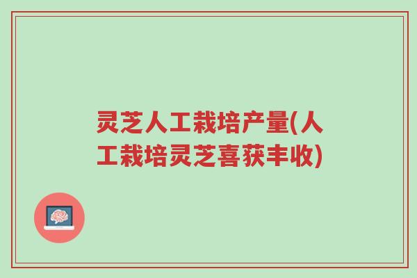 灵芝人工栽培产量(人工栽培灵芝喜获丰收)-第1张图片-超越