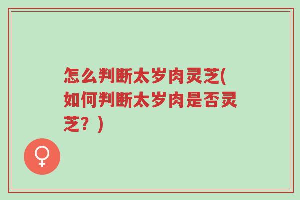 怎么判断太岁肉灵芝(如何判断太岁肉是否灵芝?)-第1张图片-超越 怎么判断太岁肉灵芝(如何判断太岁肉是否灵芝?)-第1张图片-超越