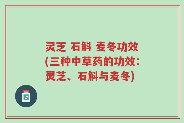灵芝 石斛 麦冬功效(三种中草药的功效：灵芝、石斛与麦冬)-第1张图片-超越