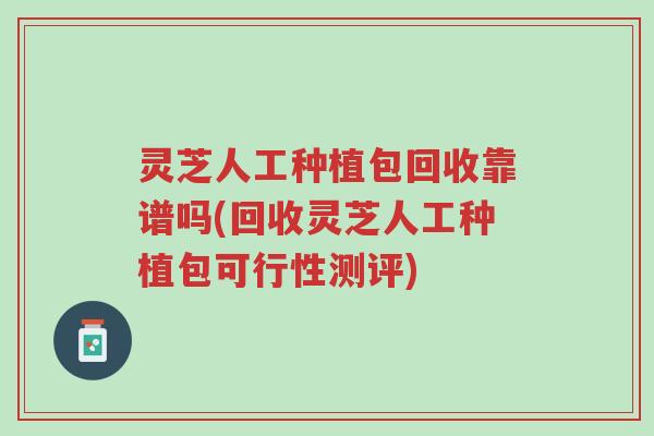 灵芝人工种植包回收靠谱吗(回收灵芝人工种植包可行性测评)-第1张图片-超越 灵芝人工种植包回收靠谱吗(回收灵芝人工种植包可行性测评)-第1张图片-超越