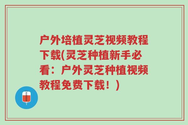 户外培植灵芝视频教程下载(灵芝种植新手必看：户外灵芝种植视频教程免费下载！)-第1张图片-超越