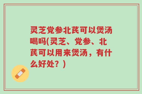 灵芝党参北芪可以煲汤喝吗(灵芝、党参、北芪可以用来煲汤,有什么好处?)-第1张图片-超越 灵芝党参北芪可以煲汤喝吗(灵芝、党参、北芪可以用来煲汤,有什么好处?)-第1张图片-超越