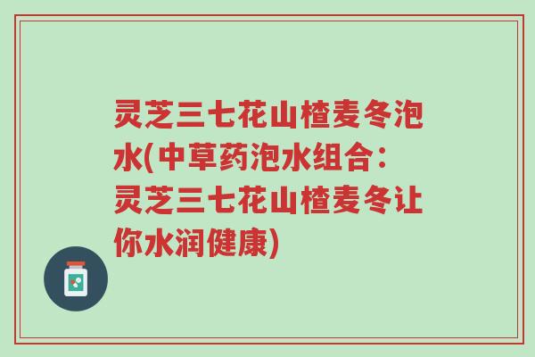 灵芝三七花山楂麦冬泡水(中草药泡水组合：灵芝三七花山楂麦冬让你水润健康)-第1张图片-超越