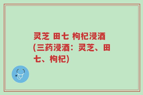 灵芝 田七 枸杞浸酒(三药浸酒：灵芝、田七、枸杞)-第1张图片-超越