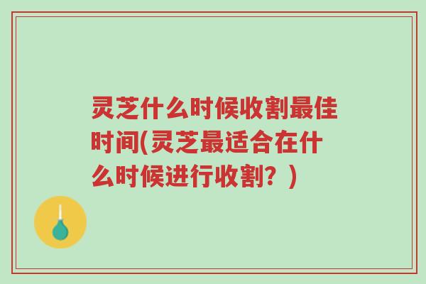 灵芝什么时候收割最佳时间(灵芝最适合在什么时候进行收割？)-第1张图片-超越