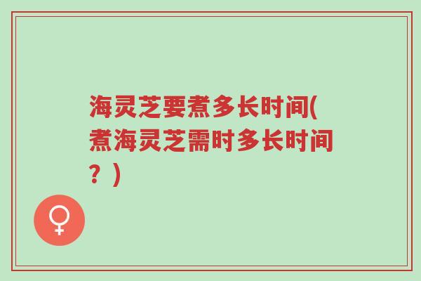 海灵芝要煮多长时间(煮海灵芝需时多长时间？)-第1张图片-超越