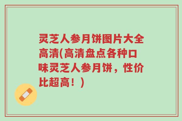 灵芝人参月饼图片大全高清(高清盘点各种口味灵芝人参月饼,性价比超高!)-第1张图片-超越 灵芝人参月饼图片大全高清(高清盘点各种口味灵芝人参月饼,性价比超高!)-第1张图片-超越
