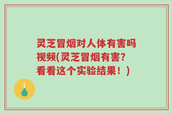 灵芝冒烟对人体有害吗视频(灵芝冒烟有害？看看这个实验结果！)-第1张图片-超越