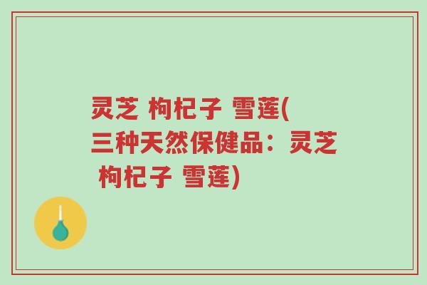 灵芝 枸杞子 雪莲(三种天然保健品：灵芝 枸杞子 雪莲)-第1张图片-超越