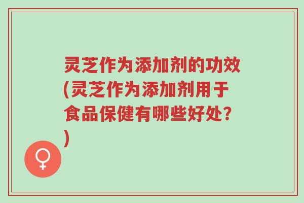 灵芝作为添加剂的功效(灵芝作为添加剂用于食品保健有哪些好处?)-第1张图片-超越 灵芝作为添加剂的功效(灵芝作为添加剂用于食品保健有哪些好处?)-第1张图片-超越