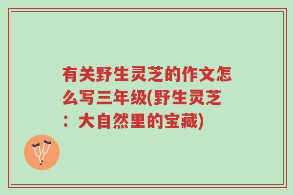 有关野生灵芝的作文怎么写三年级(野生灵芝:大自然里的宝藏)-第1张图片-超越 有关野生灵芝的作文怎么写三年级(野生灵芝:大自然里的宝藏)-第1张图片-超越