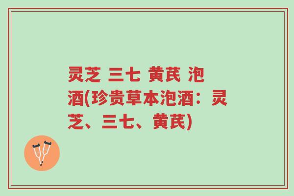 灵芝 三七 黄芪 泡酒(珍贵草本泡酒：灵芝、三七、黄芪)-第1张图片-超越