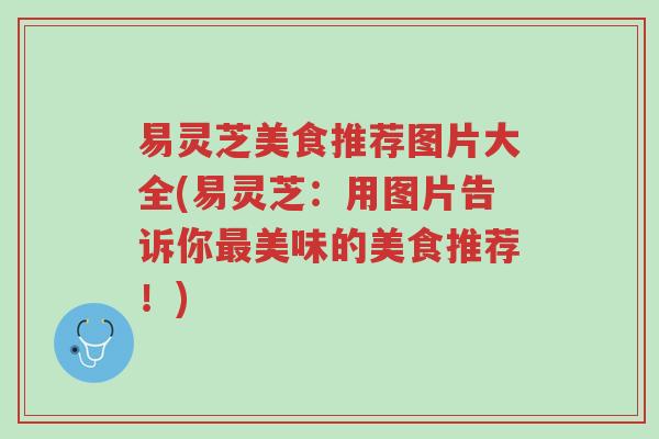 易灵芝美食推荐图片大全(易灵芝：用图片告诉你最美味的美食推荐！)-第1张图片-超越