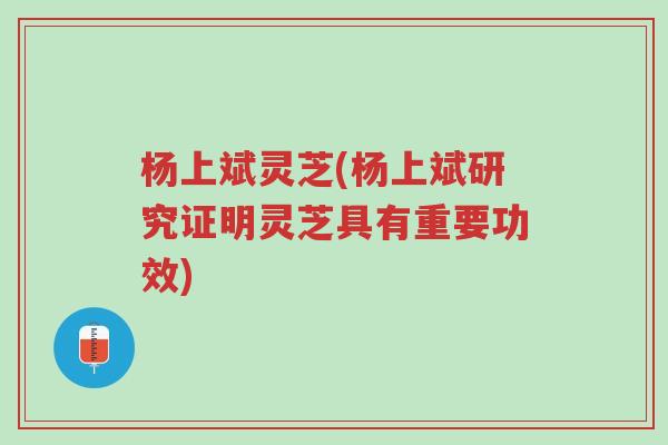 杨上斌灵芝(杨上斌研究证明灵芝具有重要功效)-第1张图片-超越