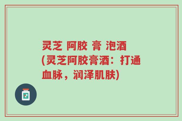 灵芝 阿胶 膏 泡酒(灵芝阿胶膏酒:打通血脉,润泽肌肤)-第1张图片-超越 灵芝 阿胶 膏 泡酒(灵芝阿胶膏酒:打通血脉,润泽肌肤)-第1张图片-超越
