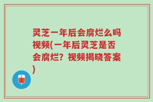 灵芝一年后会腐烂么吗视频(一年后灵芝是否会腐烂？视频揭晓答案)-第1张图片-超越