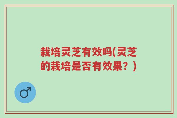 栽培灵芝有效吗(灵芝的栽培是否有效果?)-第1张图片-超越 栽培灵芝有效吗(灵芝的栽培是否有效果?)-第1张图片-超越