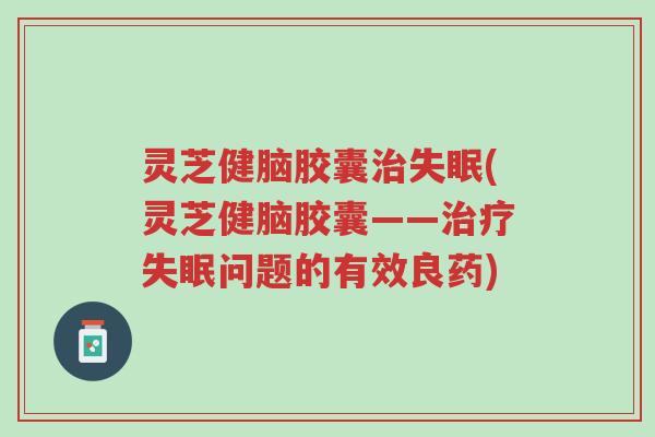 灵芝健脑胶囊治失眠(灵芝健脑胶囊——治疗失眠问题的有效良药)-第1张图片-超越 灵芝健脑胶囊治失眠(灵芝健脑胶囊——治疗失眠问题的有效良药)-第1张图片-超越