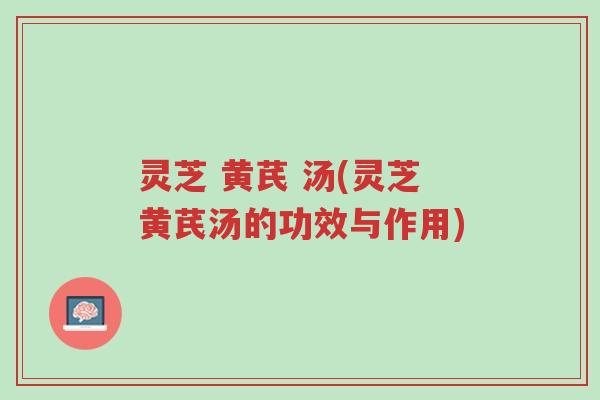 灵芝 黄芪 汤(灵芝黄芪汤的功效与作用)-第1张图片-超越 灵芝 黄芪 汤(灵芝黄芪汤的功效与作用)-第1张图片-超越