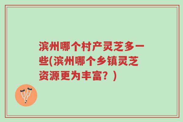 滨州哪个村产灵芝多一些(滨州哪个乡镇灵芝资源更为丰富？)-第1张图片-超越