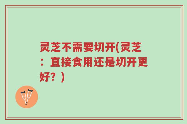 灵芝不需要切开(灵芝:直接食用还是切开更好?)-第1张图片-超越 灵芝不需要切开(灵芝:直接食用还是切开更好?)-第1张图片-超越