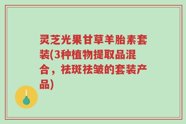 灵芝光果甘草羊胎素套装(3种植物提取品混合，祛斑祛皱的套装产品)-第1张图片-超越