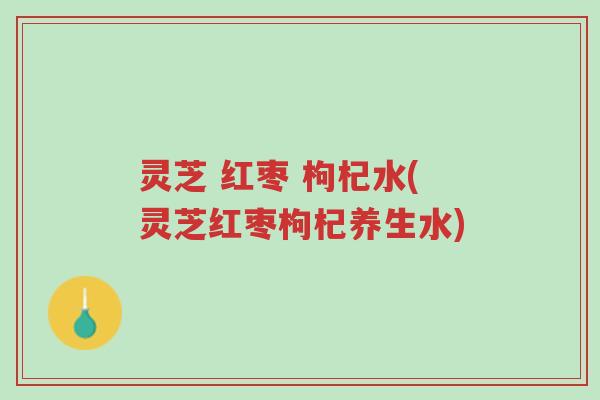 灵芝 红枣 枸杞水(灵芝红枣枸杞养生水)-第1张图片-超越 灵芝 红枣 枸杞水(灵芝红枣枸杞养生水)-第1张图片-超越