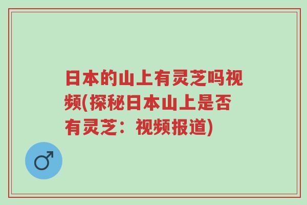 日本的山上有灵芝吗视频(探秘日本山上是否有灵芝：视频报道)-第1张图片-超越