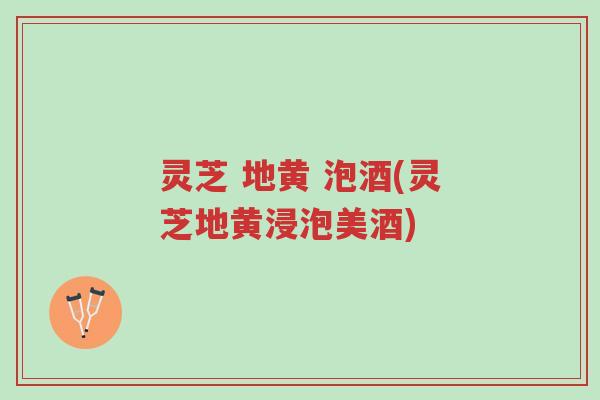 灵芝 地黄 泡酒(灵芝地黄浸泡美酒)-第1张图片-超越 灵芝 地黄 泡酒(灵芝地黄浸泡美酒)-第1张图片-超越