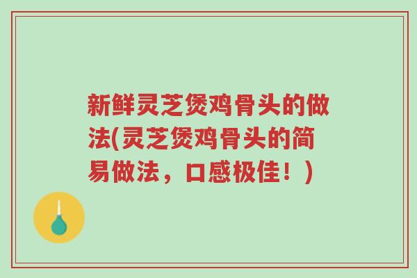 新鲜灵芝煲鸡骨头的做法(灵芝煲鸡骨头的简易做法，口感极佳！)-第1张图片-超越