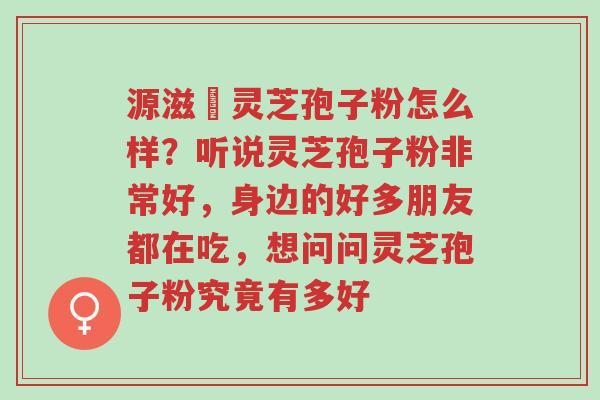 源滋湶灵芝孢子粉怎么样?听说灵芝孢子粉非常好,身边的好多朋友都在吃,想问问灵芝孢子粉究竟有多好-第1张图片-超越 源滋湶灵芝孢子粉怎么样?听说灵芝孢子粉非常好,身边的好多朋友都在吃,想问问灵芝孢子粉究竟有多好-第1张图片-超越
