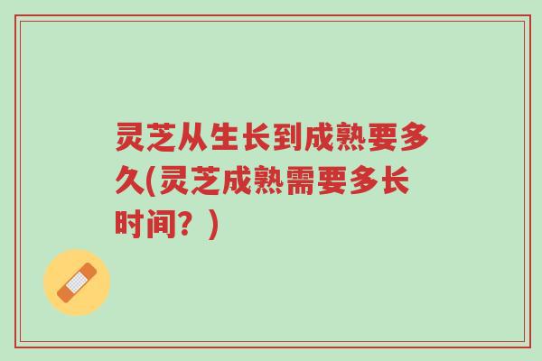 灵芝从生长到成熟要多久(灵芝成熟需要多长时间?)-第1张图片-超越 灵芝从生长到成熟要多久(灵芝成熟需要多长时间?)-第1张图片-超越