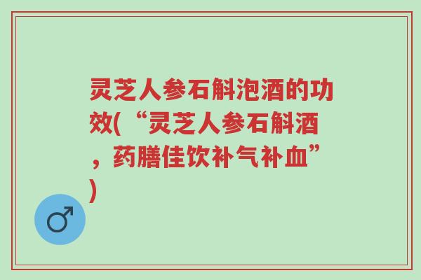 灵芝人参石斛泡酒的功效(“灵芝人参石斛酒,药膳佳饮补气补血”)-第1张图片-超越 灵芝人参石斛泡酒的功效(“灵芝人参石斛酒,药膳佳饮补气补血”)-第1张图片-超越