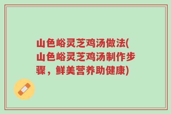 山色峪灵芝鸡汤做法(山色峪灵芝鸡汤制作步骤,鲜美营养助健康)-第1张图片-超越 山色峪灵芝鸡汤做法(山色峪灵芝鸡汤制作步骤,鲜美营养助健康)-第1张图片-超越