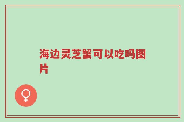海边灵芝蟹可以吃吗图片-第1张图片-超越 海边灵芝蟹可以吃吗图片-第1张图片-超越