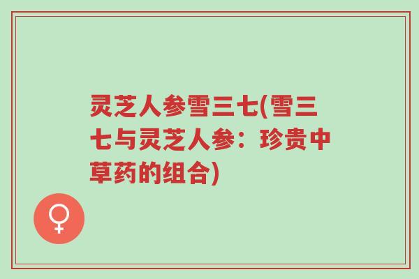 灵芝人参雪三七(雪三七与灵芝人参:珍贵中草药的组合)-第1张图片-超越 灵芝人参雪三七(雪三七与灵芝人参:珍贵中草药的组合)-第1张图片-超越