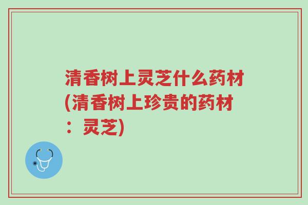 清香树上灵芝什么药材(清香树上珍贵的药材:灵芝)-第1张图片-超越 清香树上灵芝什么药材(清香树上珍贵的药材:灵芝)-第1张图片-超越