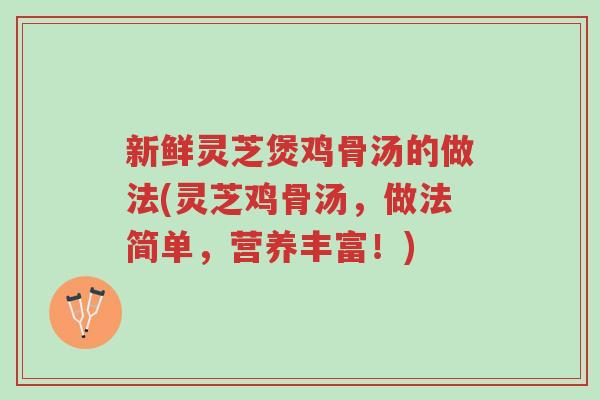 新鲜灵芝煲鸡骨汤的做法(灵芝鸡骨汤，做法简单，营养丰富！)-第1张图片-超越