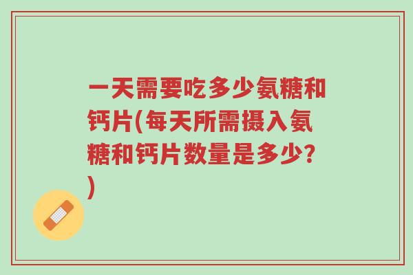 一天需要吃多少氨糖和钙片(每天所需摄入氨糖和钙片数量是多少?)-第1张图片-超越 一天需要吃多少氨糖和钙片(每天所需摄入氨糖和钙片数量是多少?)-第1张图片-超越