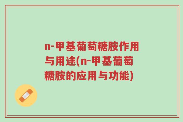n-甲基葡萄糖胺作用与用途(n-甲基葡萄糖胺的应用与功能)-第1张图片-超越 n-甲基葡萄糖胺作用与用途(n-甲基葡萄糖胺的应用与功能)-第1张图片-超越