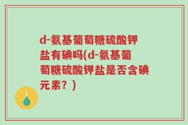 d-氨基葡萄糖硫酸钾盐有碘吗(d-氨基葡萄糖硫酸钾盐是否含碘元素?)-第1张图片-超越 d-氨基葡萄糖硫酸钾盐有碘吗(d-氨基葡萄糖硫酸钾盐是否含碘元素?)-第1张图片-超越