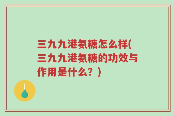 三九九港氨糖怎么样(三九九港氨糖的功效与作用是什么?)-第1张图片-超越 三九九港氨糖怎么样(三九九港氨糖的功效与作用是什么?)-第1张图片-超越
