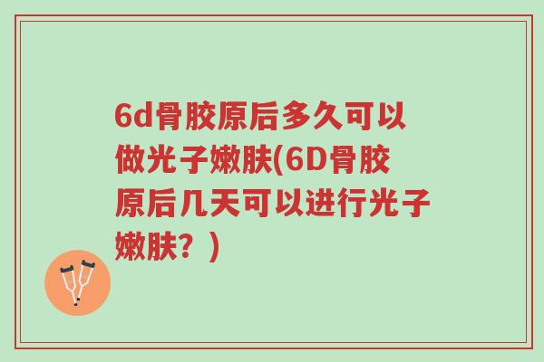 6d骨胶原后多久可以做光子嫩肤(6D骨胶原后几天可以进行光子嫩肤?)-第1张图片-超越 6d骨胶原后多久可以做光子嫩肤(6D骨胶原后几天可以进行光子嫩肤?)-第1张图片-超越