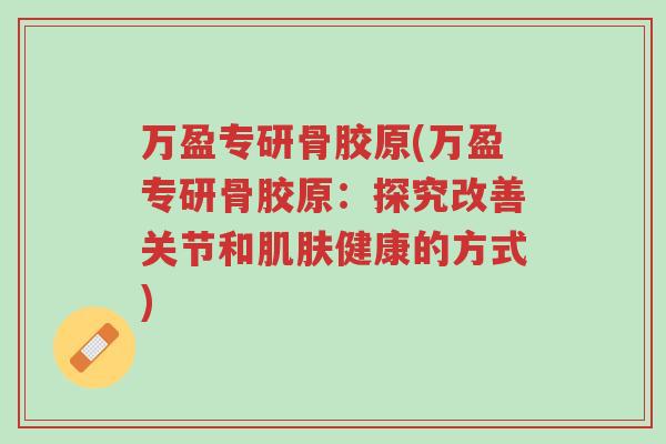 万盈专研骨胶原(万盈专研骨胶原：探究改善关节和肌肤健康的方式)-第1张图片-超越
