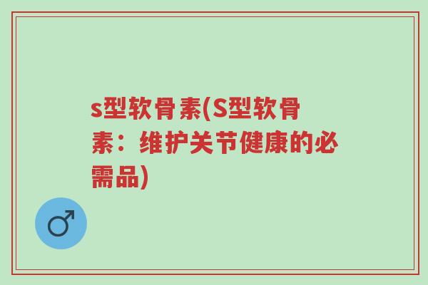 s型软骨素(S型软骨素：维护关节健康的必需品)-第1张图片-超越