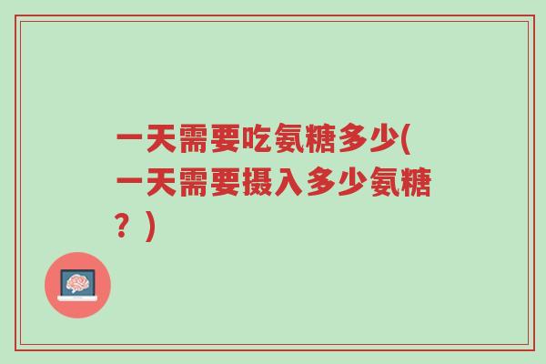 一天需要吃氨糖多少(一天需要摄入多少氨糖？)-第1张图片-超越