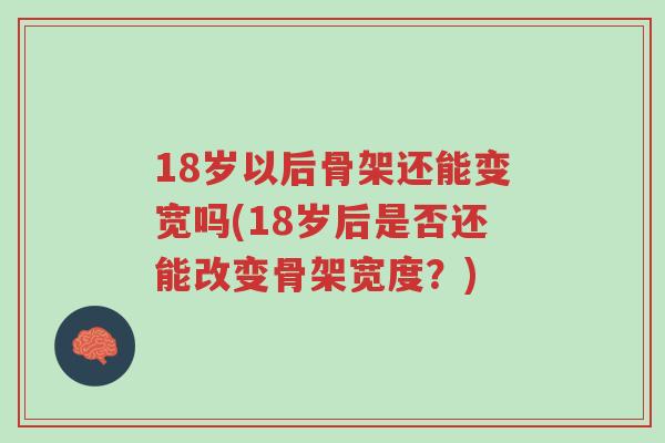 18岁以后骨架还能变宽吗(18岁后是否还能改变骨架宽度?)-第1张图片-超越 18岁以后骨架还能变宽吗(18岁后是否还能改变骨架宽度?)-第1张图片-超越